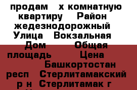 продам 2-х комнатную квартиру. › Район ­ жедезнодорожный › Улица ­ Вокзальная › Дом ­ 13 › Общая площадь ­ 52 › Цена ­ 2 300 000 - Башкортостан респ., Стерлитамакский р-н, Стерлитамак г. Недвижимость » Квартиры продажа   . Башкортостан респ.